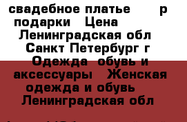 свадебное платье 46-48р   подарки › Цена ­ 10 000 - Ленинградская обл., Санкт-Петербург г. Одежда, обувь и аксессуары » Женская одежда и обувь   . Ленинградская обл.